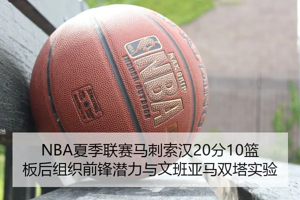 NBA夏季联赛马刺索汉20分10篮板后组织前锋潜力与文班亚马双塔实验