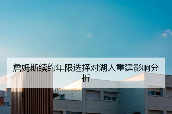 詹姆斯续约年限选择对湖人重建影响分析