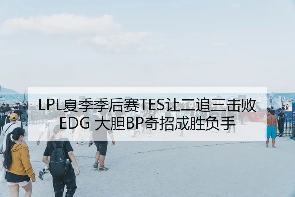 LPL夏季季后赛TES让二追三击败EDG 大胆BP奇招成胜负手